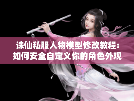 诛仙私服人物模型修改教程:如何安全自定义你的角色外观?