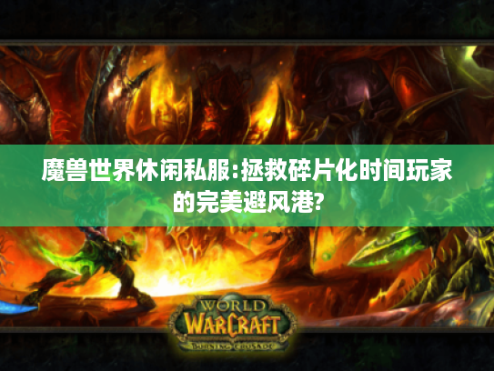 魔兽世界休闲私服:拯救碎片化时间玩家的完美避风港?