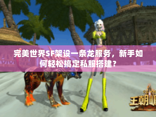 完美世界SF架设一条龙服务,新手如何轻松搞定私服搭建? 完美世界SF架设一条龙服务,新手如何轻松搞定私服搭建?