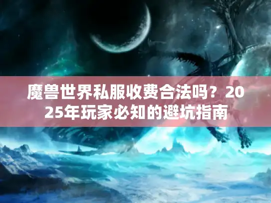 魔兽世界私服收费合法吗?2025年玩家必知的避坑指南 魔兽世界私服收费合法吗?2025年玩家必知的避坑指南