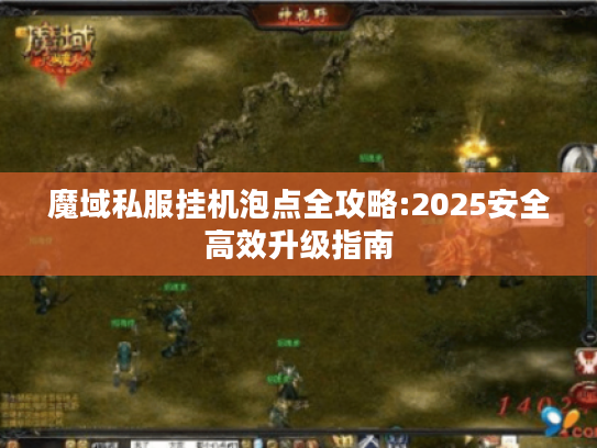 魔域私服挂机泡点全攻略:2025安全高效升级指南 魔域私服挂机泡点全攻略:2025安全高效升级指南