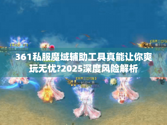 361私服魔域辅助工具真能让你爽玩无忧?2025深度风险解析 361私服魔域辅助工具真能让你爽玩无忧?2025深度风险解析