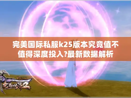 完美国际私服k25版本究竟值不值得深度投入?最新数据解析