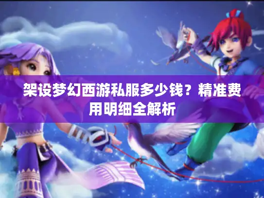 架设梦幻西游私服多少钱？精准费用明细全解析