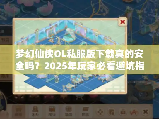 梦幻仙侠OL私服版下载真的安全吗?2025年玩家必看避坑指南 梦幻仙侠OL私服版下载真的安全吗?2025年玩家必看避坑指南