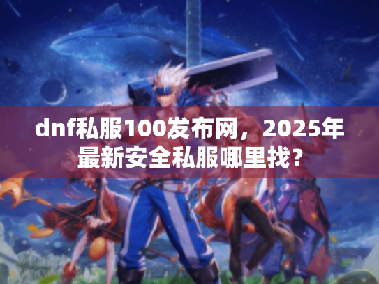 dnf私服100发布网,2025年最新安全私服哪里找? dnf私服100发布网,2025年最新安全私服哪里找?