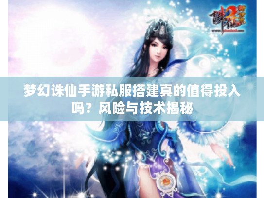 梦幻诛仙手游私服搭建真的值得投入吗?风险与技术揭秘 梦幻诛仙手游私服搭建真的值得投入吗?风险与技术揭秘