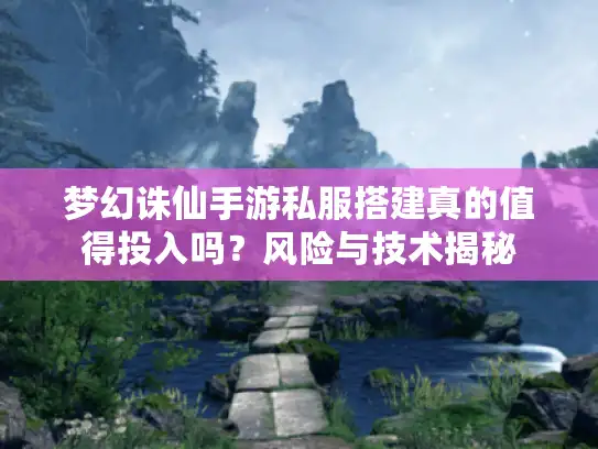 梦幻诛仙手游私服搭建真的值得投入吗?风险与技术揭秘 梦幻诛仙手游私服搭建真的值得投入吗?风险与技术揭秘