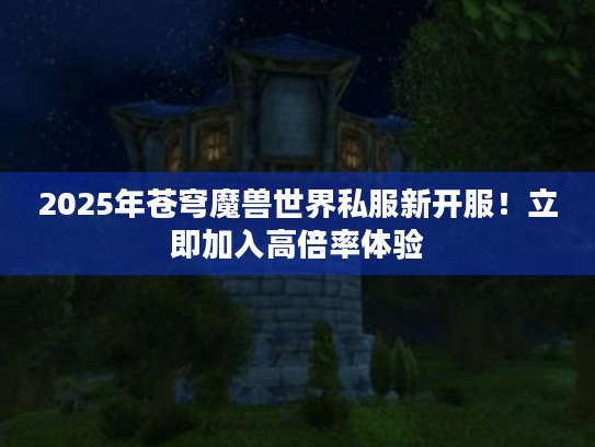 2025年苍穹魔兽世界私服新开服!立即加入高倍率体验 2025年苍穹魔兽世界私服新开服!立即加入高倍率体验