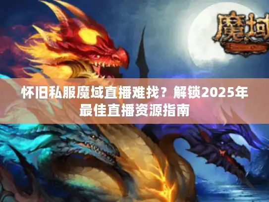 怀旧私服魔域直播难找？解锁2025年最佳直播资源指南