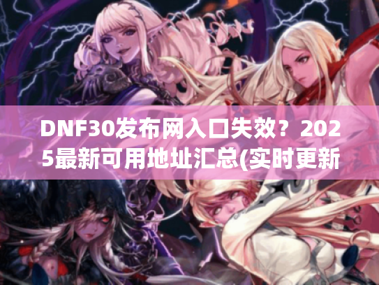 DNF30发布网入口失效？2025最新可用地址汇总(实时更新)