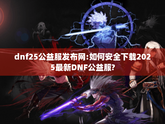 dnf25公益服发布网:如何安全下载2025最新DNF公益服? dnf25公益服发布网:如何安全下载2025最新DNF公益服?