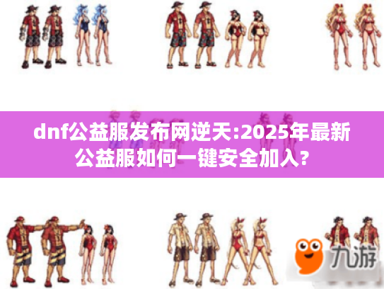 dnf公益服发布网逆天:2025年最新公益服如何一键安全加入? dnf公益服发布网逆天:2025年最新公益服如何一键安全加入?