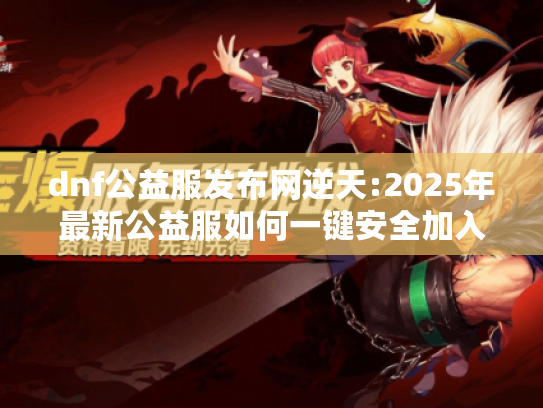 dnf公益服发布网逆天:2025年最新公益服如何一键安全加入? dnf公益服发布网逆天:2025年最新公益服如何一键安全加入?