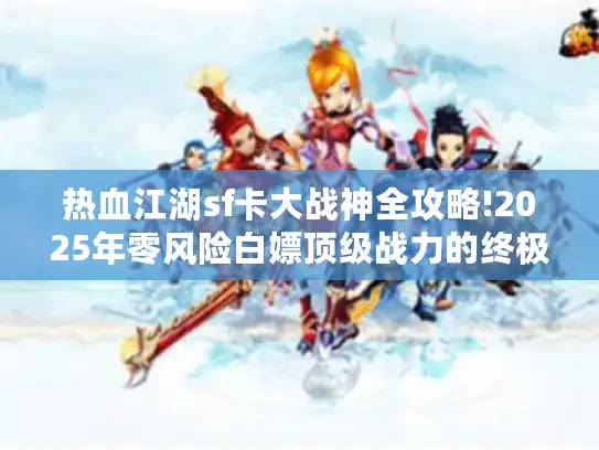 热血江湖sf卡大战神全攻略!2025年零风险白嫖顶级战力的终极手册