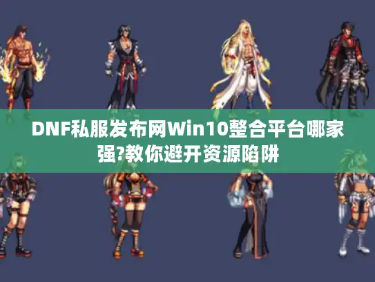 DNF私服发布网Win10整合平台哪家强?教你避开资源陷阱