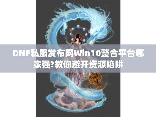 DNF私服发布网Win10整合平台哪家强?教你避开资源陷阱
