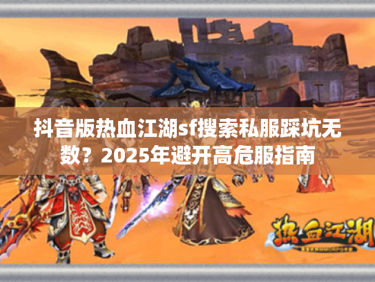 抖音版热血江湖sf搜索私服踩坑无数？2025年避开高危服指南