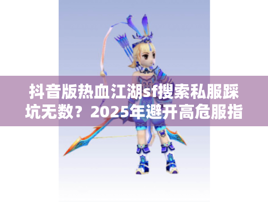 抖音版热血江湖sf搜索私服踩坑无数?2025年避开高危服指南 抖音版热血江湖sf搜索私服踩坑无数?2025年避开高危服指南