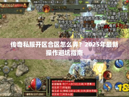 传奇私服开区合区怎么弄?2025年最新操作避坑指南 传奇私服开区合区怎么弄?2025年最新操作避坑指南