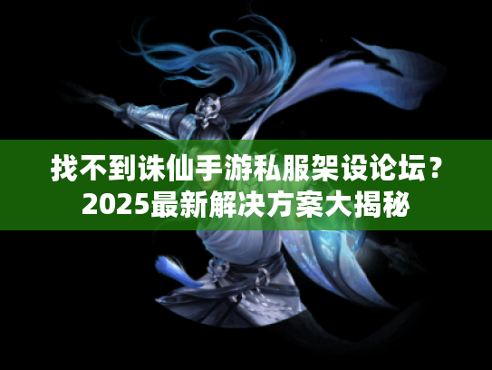 找不到诛仙手游私服架设论坛？2025最新解决方案大揭秘