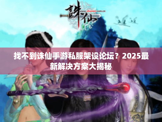 找不到诛仙手游私服架设论坛？2025最新解决方案大揭秘