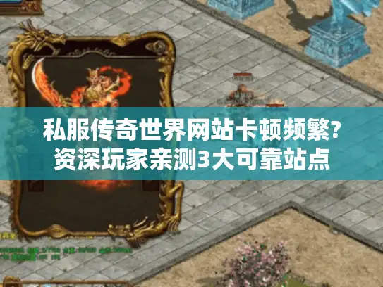 私服传奇世界网站卡顿频繁?资深玩家亲测3大可靠站点