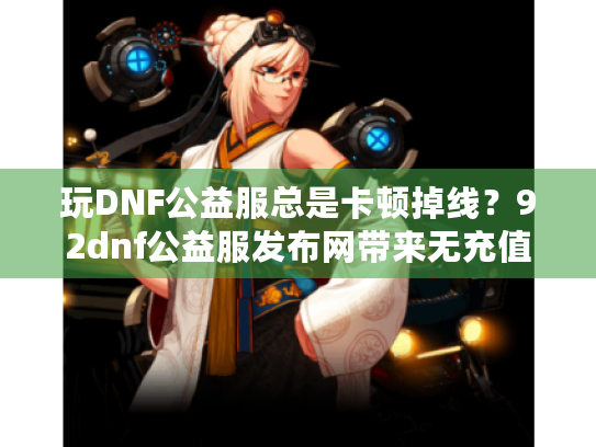 玩DNF公益服总是卡顿掉线？92dnf公益服发布网带来无充值稳定体验！