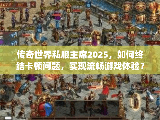 传奇世界私服主席2025，如何终结卡顿问题，实现流畅游戏体验？