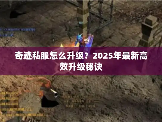 奇迹私服怎么升级？2025年最新高效升级秘诀