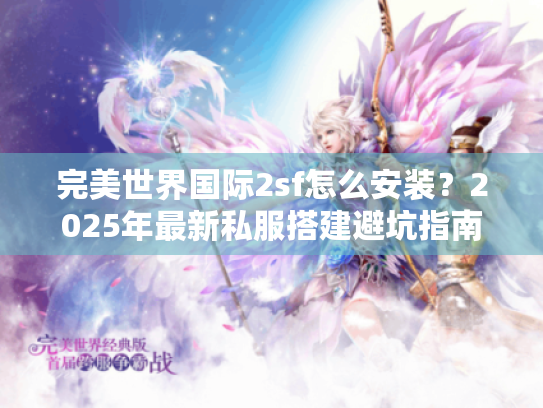 完美世界国际2sf怎么安装?2025年最新私服搭建避坑指南 完美世界国际2sf怎么安装?2025年最新私服搭建避坑指南