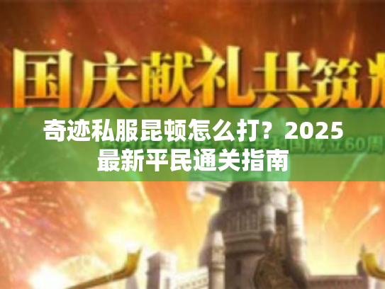 奇迹私服昆顿怎么打?2025最新平民通关指南 奇迹私服昆顿怎么打?2025最新平民通关指南