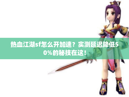 热血江湖sf怎么开加速？实测延迟降低50%的秘技在这！