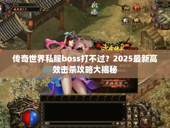 传奇世界私服boss打不过？2025最新高效击杀攻略大揭秘