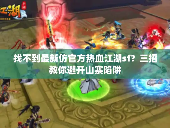 找不到最新仿官方热血江湖sf？三招教你避开山寨陷阱