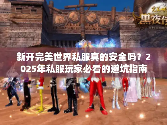 新开完美世界私服真的安全吗？2025年私服玩家必看的避坑指南
