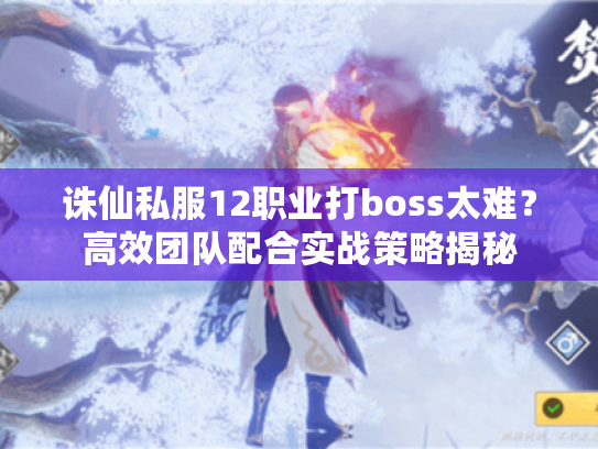 诛仙私服12职业打boss太难?高效团队配合实战策略揭秘 诛仙私服12职业打boss太难?高效团队配合实战策略揭秘