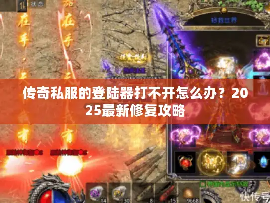 传奇私服的登陆器打不开怎么办?2025最新修复攻略 传奇私服的登陆器打不开怎么办?2025最新修复攻略