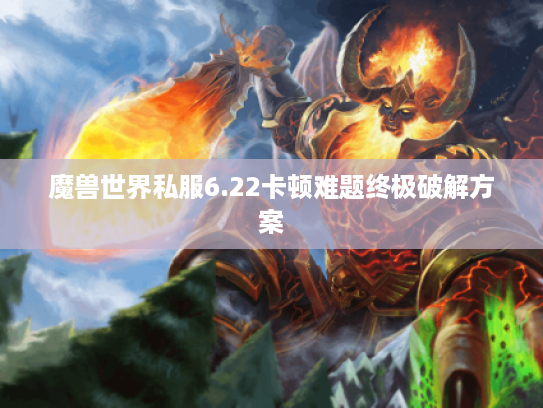 魔兽世界私服6.22卡顿难题终极破解方案 魔兽世界私服6.22卡顿难题终极破解方案