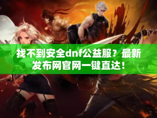 找不到安全dnf公益服？最新发布网官网一键直达！