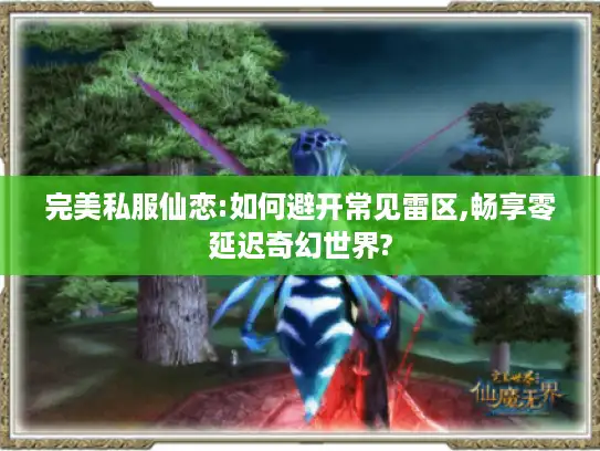 完美私服仙恋:如何避开常见雷区,畅享零延迟奇幻世界? 完美私服仙恋:如何避开常见雷区,畅享零延迟奇幻世界?