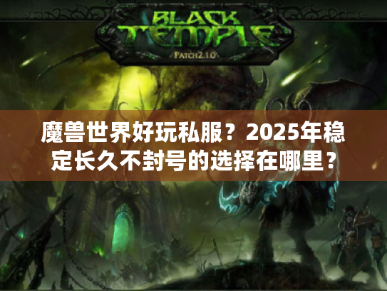 魔兽世界好玩私服?2025年稳定长久不封号的选择在哪里? 魔兽世界好玩私服?2025年稳定长久不封号的选择在哪里?