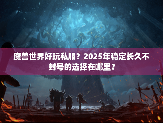 魔兽世界好玩私服?2025年稳定长久不封号的选择在哪里? 魔兽世界好玩私服?2025年稳定长久不封号的选择在哪里?