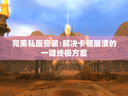 完美私服安装:解决卡顿崩溃的一键终极方案 完美私服安装:解决卡顿崩溃的一键终极方案