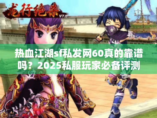 热血江湖sf私发网60真的靠谱吗？2025私服玩家必备评测！