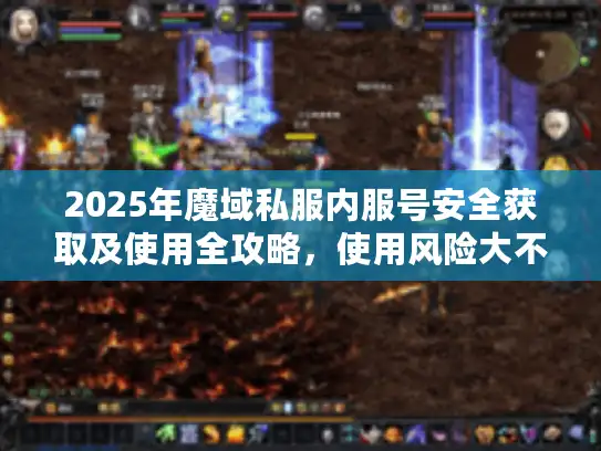 2025年魔域私服内服号安全获取及使用全攻略，使用风险大不大？