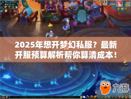 2025年想开梦幻私服？最新开服预算解析帮你算清成本！