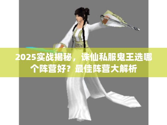 2025实战揭秘，诛仙私服鬼王选哪个阵营好？最佳阵营大解析