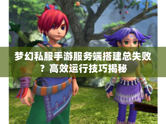 梦幻私服手游服务端搭建总失败？高效运行技巧揭秘
