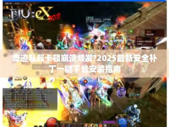 奇迹私服卡顿崩溃频发?2025最新安全补丁一键下载安装指南